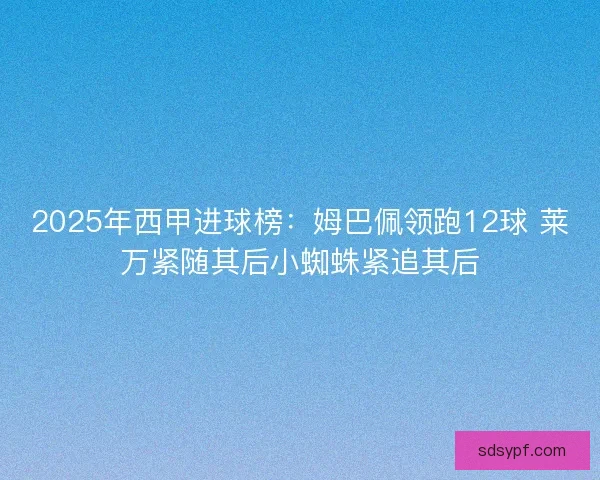 2025年西甲进球榜：姆巴佩领跑12球 莱万紧随其后小蜘蛛紧追其后