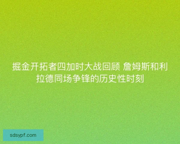 掘金开拓者四加时大战回顾 詹姆斯和利拉德同场争锋的历史性时刻