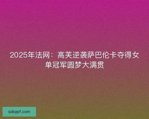 2025年法网：高芙逆袭萨巴伦卡夺得女单冠军圆梦大满贯