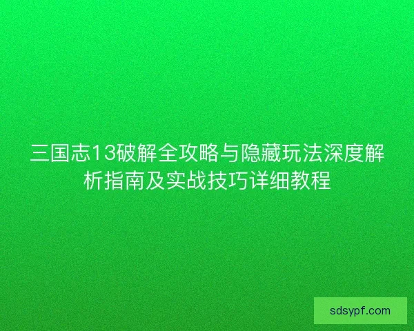 三国志13破解全攻略与隐藏玩法深度解析指南及实战技巧详细教程