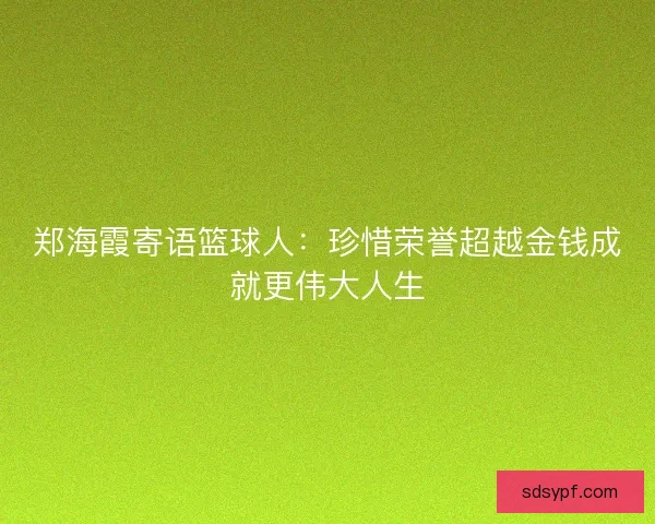 郑海霞寄语篮球人：珍惜荣誉超越金钱成就更伟大人生