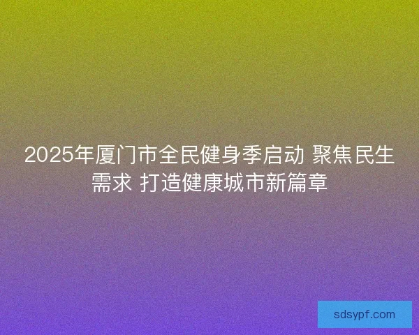 2025年厦门市全民健身季启动 聚焦民生需求 打造健康城市新篇章
