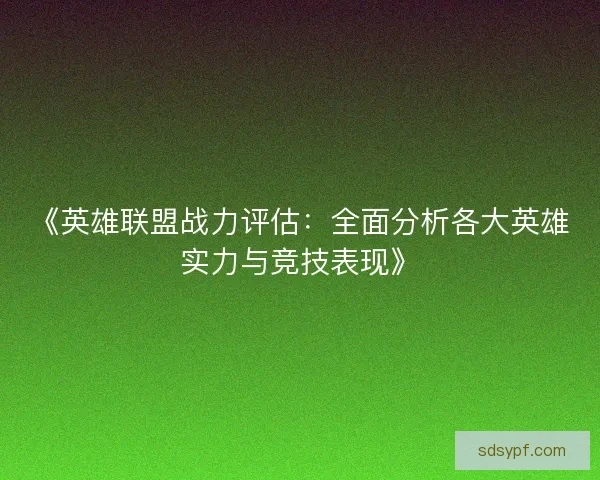 《英雄联盟战力评估：全面分析各大英雄实力与竞技表现》