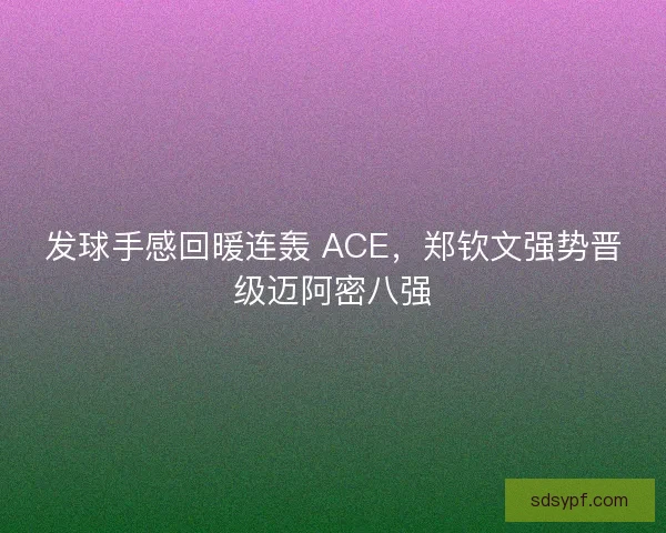 发球手感回暖连轰 ACE，郑钦文强势晋级迈阿密八强
