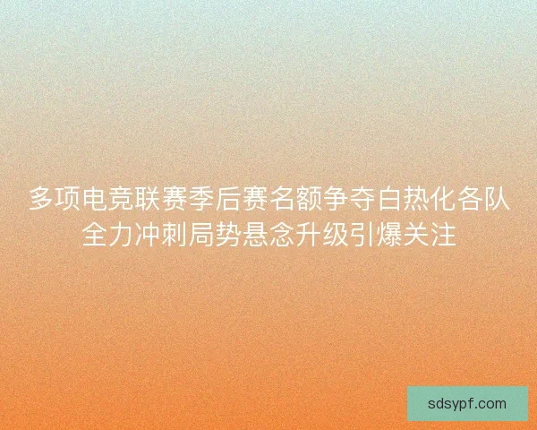 多项电竞联赛季后赛名额争夺白热化各队全力冲刺局势悬念升级引爆关注