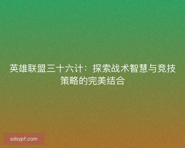 英雄联盟三十六计：探索战术智慧与竞技策略的完美结合