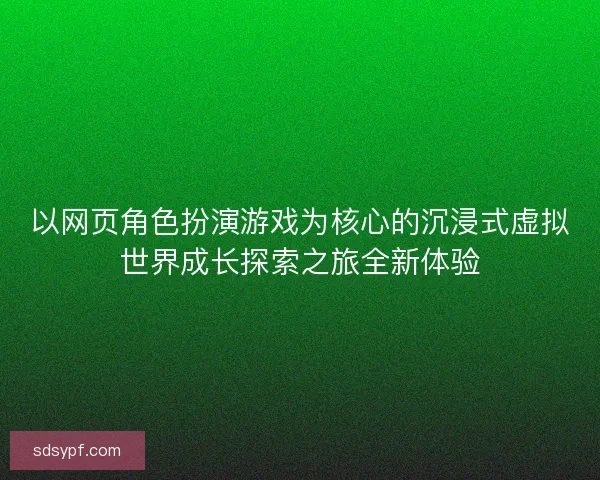 以网页角色扮演游戏为核心的沉浸式虚拟世界成长探索之旅全新体验