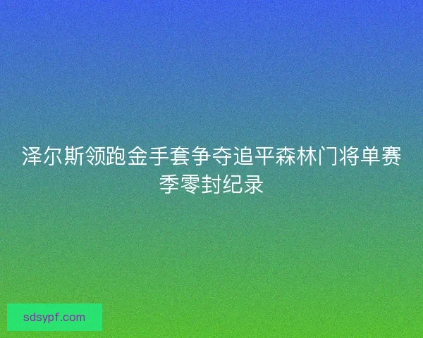泽尔斯领跑金手套争夺追平森林门将单赛季零封纪录