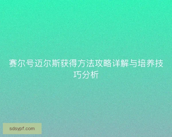 赛尔号迈尔斯获得方法攻略详解与培养技巧分析