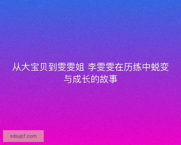 从大宝贝到雯雯姐 李雯雯在历练中蜕变与成长的故事