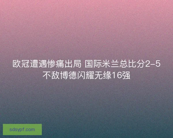 欧冠遭遇惨痛出局 国际米兰总比分2-5不敌博德闪耀无缘16强