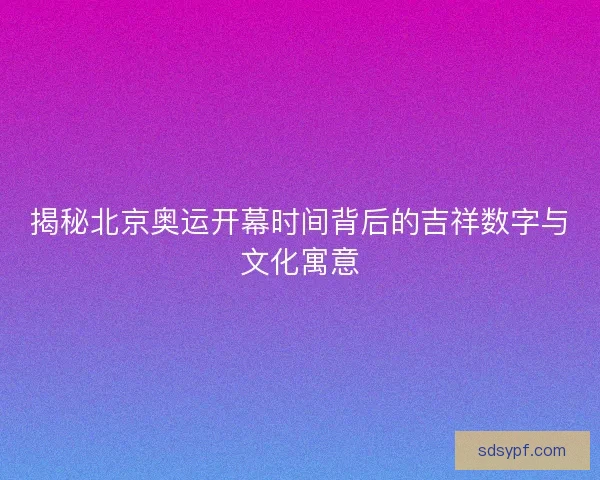 揭秘北京奥运开幕时间背后的吉祥数字与文化寓意