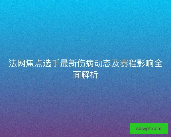 法网焦点选手最新伤病动态及赛程影响全面解析