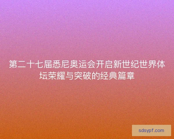 第二十七届悉尼奥运会开启新世纪世界体坛荣耀与突破的经典篇章