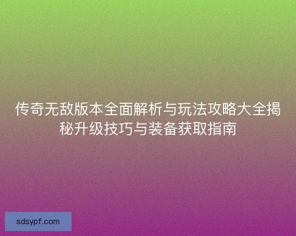 传奇无敌版本全面解析与玩法攻略大全揭秘升级技巧与装备获取指南