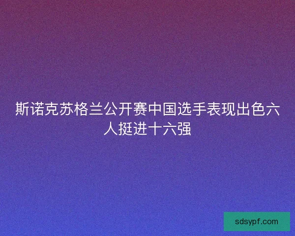 斯诺克苏格兰公开赛中国选手表现出色六人挺进十六强