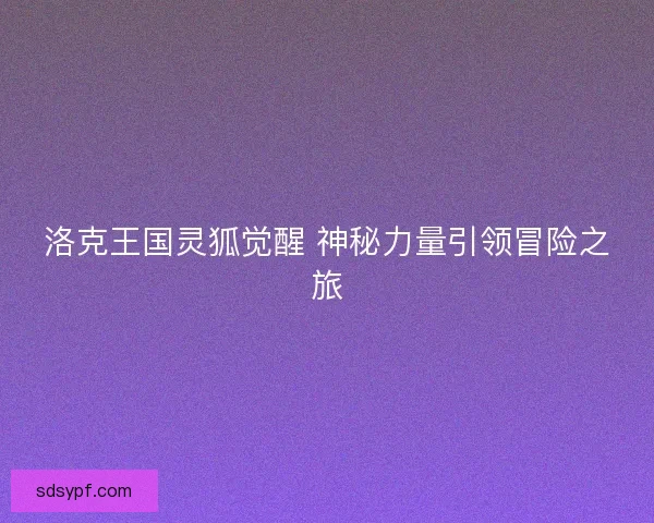 洛克王国灵狐觉醒 神秘力量引领冒险之旅