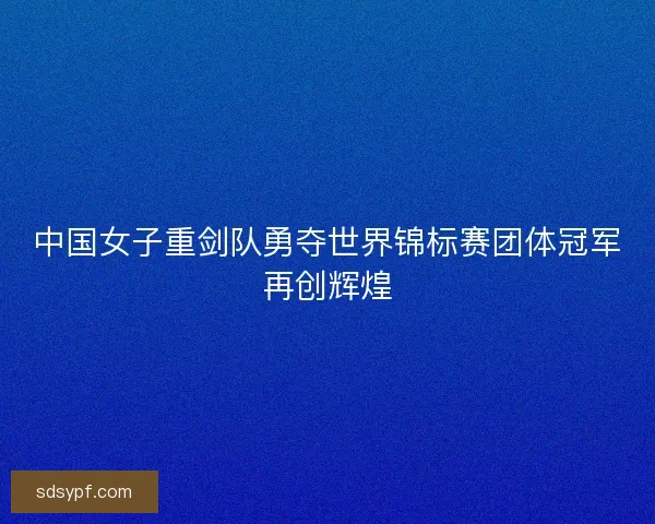 中国女子重剑队勇夺世界锦标赛团体冠军再创辉煌
