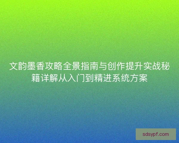 文韵墨香攻略全景指南与创作提升实战秘籍详解从入门到精进系统方案