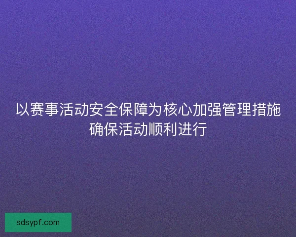 以赛事活动安全保障为核心加强管理措施确保活动顺利进行