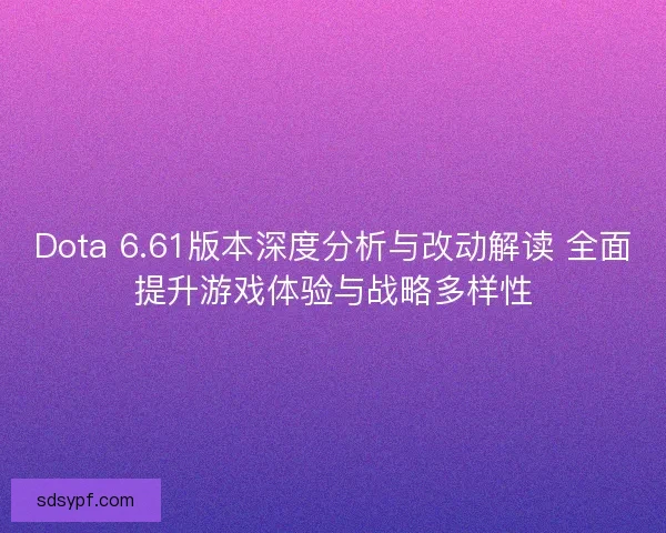 Dota 6.61版本深度分析与改动解读 全面提升游戏体验与战略多样性