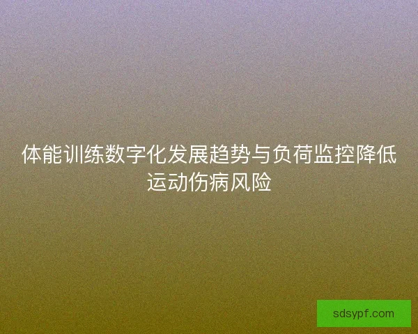 体能训练数字化发展趋势与负荷监控降低运动伤病风险