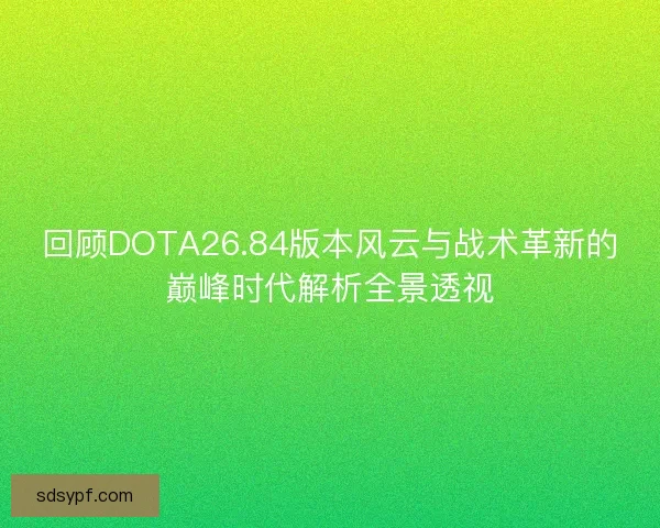 回顾DOTA26.84版本风云与战术革新的巅峰时代解析全景透视
