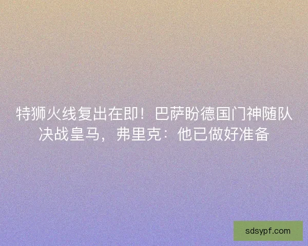 特狮火线复出在即！巴萨盼德国门神随队决战皇马，弗里克：他已做好准备